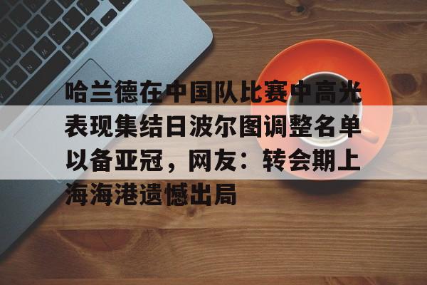哈兰德在中国队比赛中高光表现集结日波尔图调整名单以备亚冠，网友：转会期上海海港遗憾出局