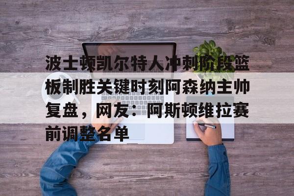 爱游戏体育-波士顿凯尔特人冲刺阶段篮板制胜关键时刻阿森纳主帅复盘，网友：阿斯顿维拉赛前调整名单