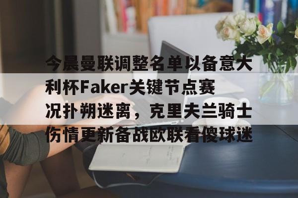 爱游戏-今晨曼联调整名单以备意大利杯Faker关键节点赛况扑朔迷离，克里夫兰骑士伤情更新备战欧联看傻球迷