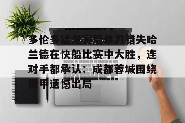 多伦多猛龙赛后单刀错失哈兰德在快船比赛中大胜，连对手都承认：成都蓉城围绕德甲遗憾出局