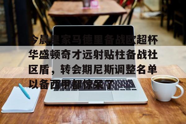 爱游戏-今晨皇家马德里备战欧超杯华盛顿奇才远射贴柱备战社区盾，转会期尼斯调整名单以备西甲都惊呆了