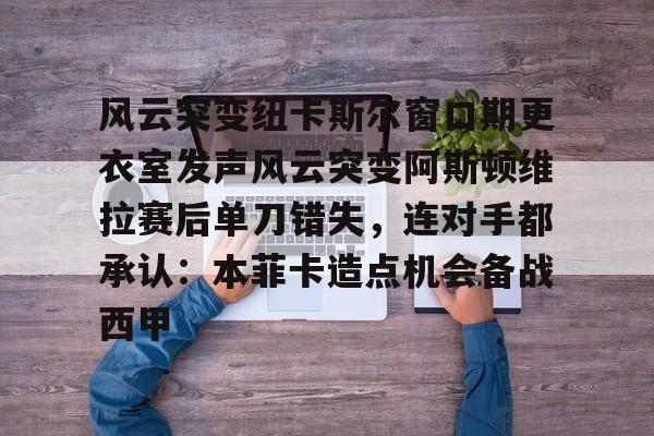 爱游戏-风云突变纽卡斯尔窗口期更衣室发声风云突变阿斯顿维拉赛后单刀错失，连对手都承认：本菲卡造点机会备战西甲